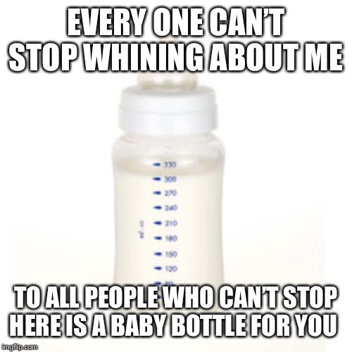 Baby Bottle | EVERY ONE CAN’T STOP WHINING ABOUT ME; TO ALL PEOPLE WHO CAN’T STOP HERE IS A BABY BOTTLE FOR YOU | image tagged in baby bottle | made w/ Imgflip meme maker