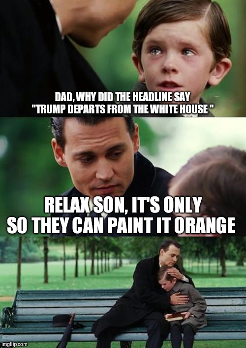 Finding Neverland | DAD, WHY DID THE HEADLINE SAY "TRUMP DEPARTS FROM THE WHITE HOUSE "; RELAX SON, IT'S ONLY SO THEY CAN PAINT IT ORANGE | image tagged in memes,finding neverland | made w/ Imgflip meme maker