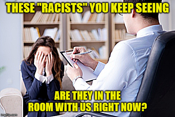 Psychiatrist  | THESE "RACISTS" YOU KEEP SEEING; ARE THEY IN THE ROOM WITH US RIGHT NOW? | image tagged in psychiatrist | made w/ Imgflip meme maker