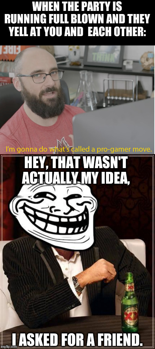 WHEN THE PARTY IS RUNNING FULL BLOWN AND THEY YELL AT YOU AND  EACH OTHER: I ASKED FOR A FRIEND. HEY, THAT WASN'T ACTUALLY MY IDEA, | image tagged in trollface interesting man,vsauce pro gamer | made w/ Imgflip meme maker