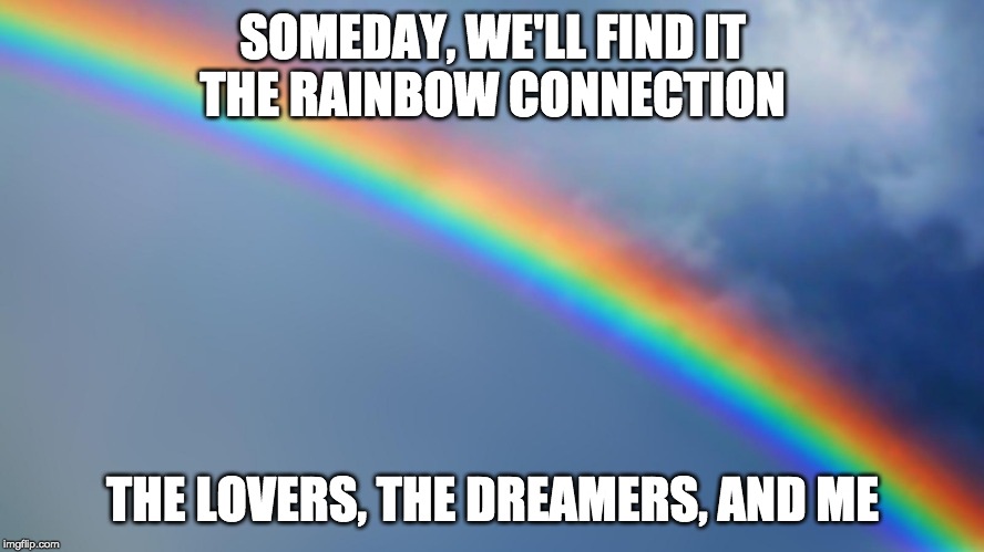 The Rainbow Connection | SOMEDAY, WE'LL FIND IT
THE RAINBOW CONNECTION; THE LOVERS, THE DREAMERS, AND ME | image tagged in memes,lgbt | made w/ Imgflip meme maker