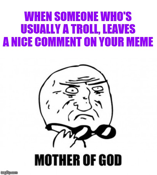 Mother Of God | WHEN SOMEONE WHO'S USUALLY A TROLL, LEAVES A NICE COMMENT ON YOUR MEME | image tagged in memes,mother of god | made w/ Imgflip meme maker