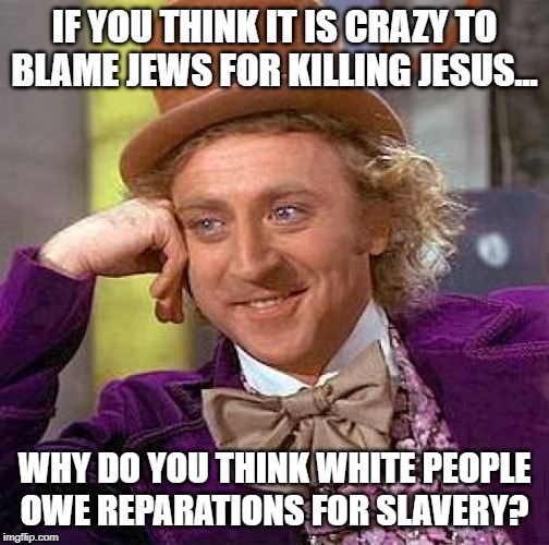 Creepy Condescending Wonka Meme | IF YOU THINK IT IS CRAZY TO BLAME JEWS FOR KILLING JESUS... WHY DO YOU THINK WHITE PEOPLE OWE REPARATIONS FOR SLAVERY? | image tagged in memes,creepy condescending wonka | made w/ Imgflip meme maker