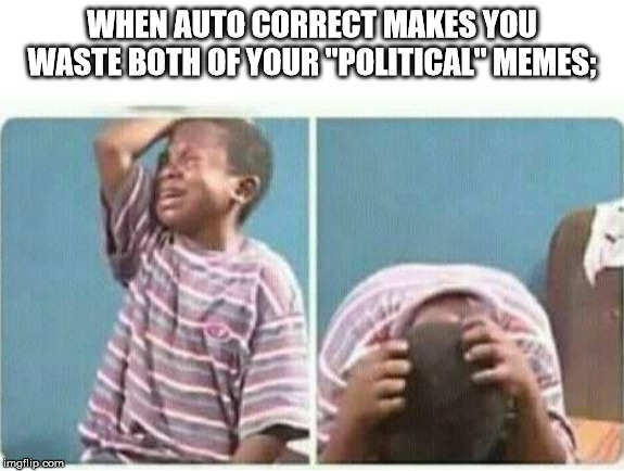 crying kid | WHEN AUTO CORRECT MAKES YOU WASTE BOTH OF YOUR "POLITICAL" MEMES; | image tagged in crying kid | made w/ Imgflip meme maker