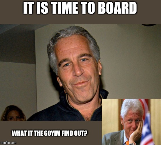 Jeffrey Epstein | IT IS TIME TO BOARD; WHAT IT THE GOYIM FIND OUT? | image tagged in jeffrey epstein | made w/ Imgflip meme maker