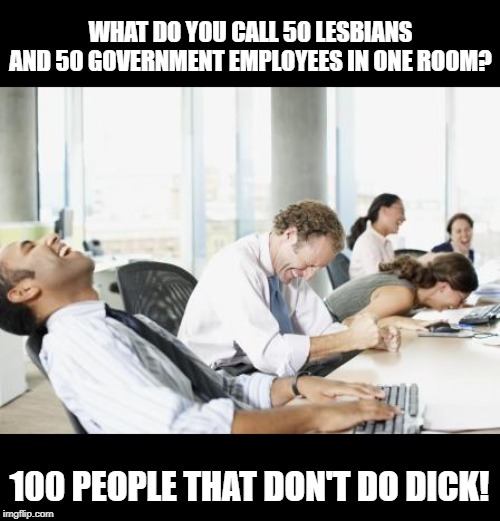 None for them | WHAT DO YOU CALL 50 LESBIANS AND 50 GOVERNMENT EMPLOYEES IN ONE ROOM? 100 PEOPLE THAT DON'T DO DICK! | image tagged in laughing office | made w/ Imgflip meme maker
