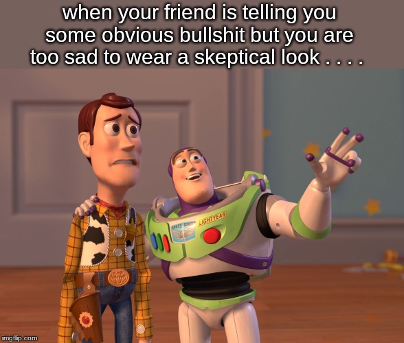 X, X Everywhere | when your friend is telling you some obvious bullshit but you are too sad to wear a skeptical look . . . . | image tagged in memes,x x everywhere | made w/ Imgflip meme maker