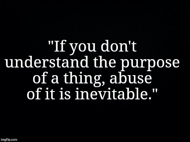 Black background | "If you don't understand the purpose of a thing, abuse of it is inevitable." | image tagged in 5ggggv | made w/ Imgflip meme maker