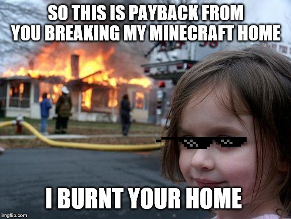 Disaster Girl | SO THIS IS PAYBACK FROM YOU BREAKING MY MINECRAFT HOME; I BURNT YOUR HOME | image tagged in memes,disaster girl | made w/ Imgflip meme maker