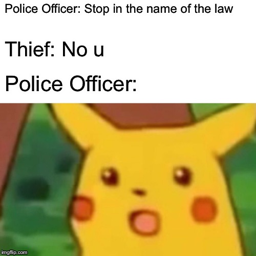 Surprised Pikachu | Police Officer: Stop in the name of the law; Thief: No u; Police Officer: | image tagged in memes,surprised pikachu | made w/ Imgflip meme maker