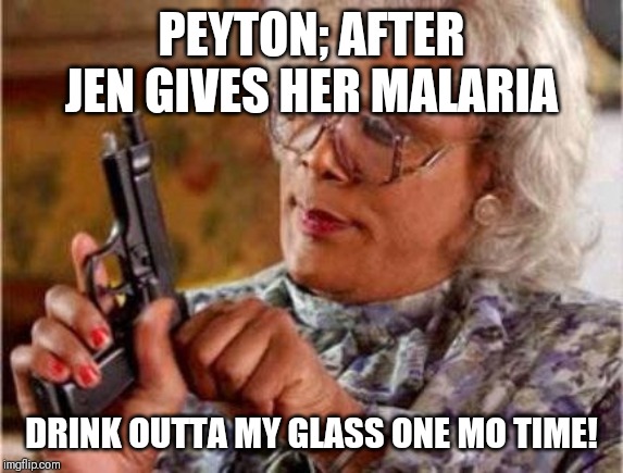 Madea | PEYTON; AFTER JEN GIVES HER MALARIA; DRINK OUTTA MY GLASS ONE MO TIME! | image tagged in madea | made w/ Imgflip meme maker