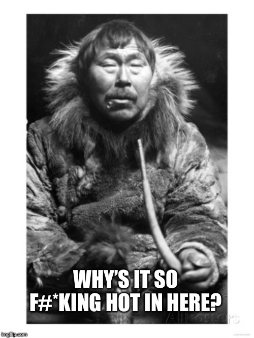 eskimo man | WHY’S IT SO F#*KING HOT IN HERE? | image tagged in eskimo man | made w/ Imgflip meme maker