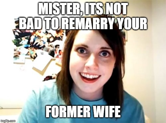 Overly Attached Girlfriend | MISTER, ITS NOT BAD TO REMARRY YOUR; FORMER WIFE | image tagged in memes,overly attached girlfriend | made w/ Imgflip meme maker