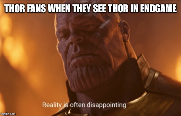 Reality is often dissapointing | THOR FANS WHEN THEY SEE THOR IN ENDGAME | image tagged in reality is often dissapointing | made w/ Imgflip meme maker