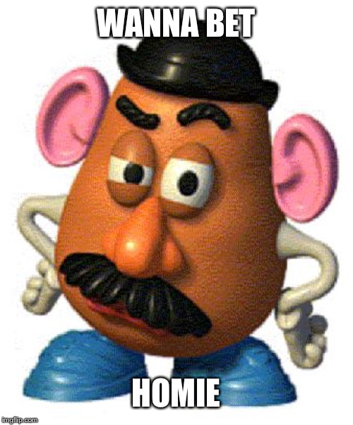 Mr Potato Head | WANNA BET HOMIE | image tagged in mr potato head | made w/ Imgflip meme maker