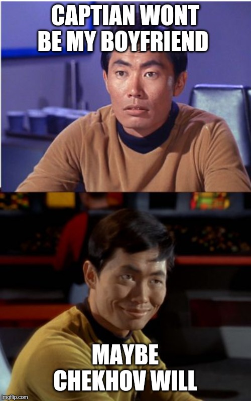 Sulu  changes | CAPTIAN WONT BE MY BOYFRIEND; MAYBE CHEKHOV WILL | image tagged in sulu changes | made w/ Imgflip meme maker