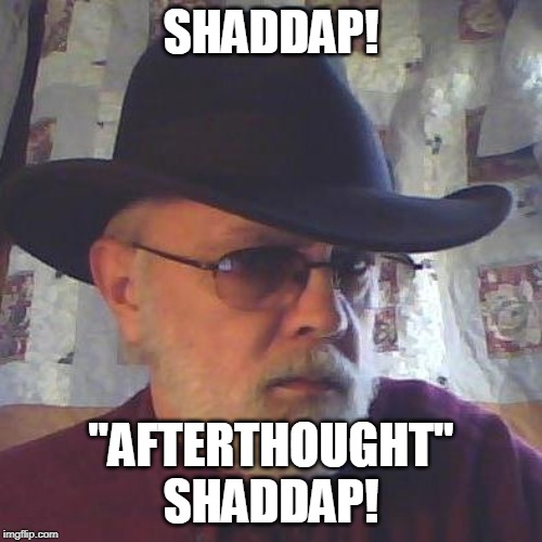 Shaddap! | SHADDAP! "AFTERTHOUGHT"
SHADDAP! | image tagged in shut up | made w/ Imgflip meme maker