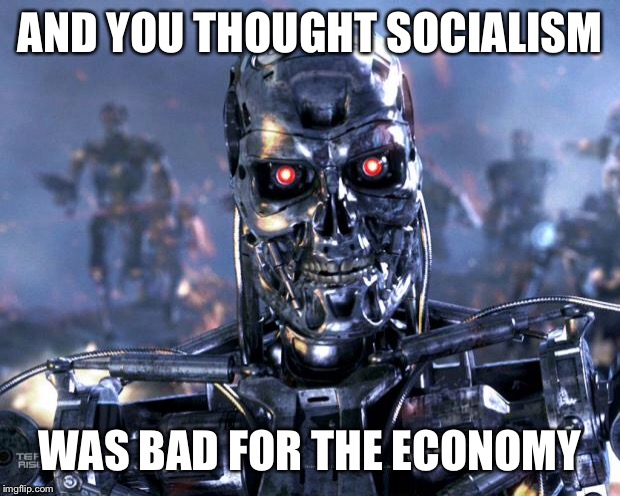 Terminator Robot T-800 | AND YOU THOUGHT SOCIALISM WAS BAD FOR THE ECONOMY | image tagged in terminator robot t-800 | made w/ Imgflip meme maker