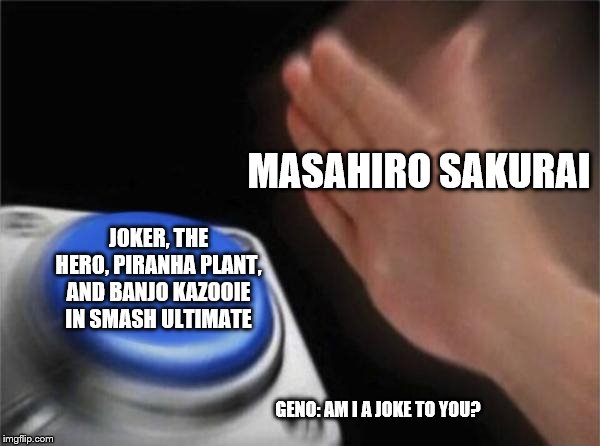 So, I want geno in smash | MASAHIRO SAKURAI; JOKER, THE HERO, PIRANHA PLANT, AND BANJO KAZOOIE IN SMASH ULTIMATE; GENO: AM I A JOKE TO YOU? | image tagged in memes,blank nut button | made w/ Imgflip meme maker