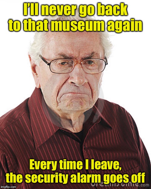 Frank, age 87.  Feeling much older now. | I’ll never go back to that museum again; Every time I leave, the security alarm goes off | image tagged in angry old man,old | made w/ Imgflip meme maker