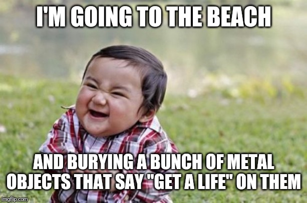 Evil Toddler Meme | I'M GOING TO THE BEACH; AND BURYING A BUNCH OF METAL OBJECTS THAT SAY "GET A LIFE" ON THEM | image tagged in memes,evil toddler | made w/ Imgflip meme maker
