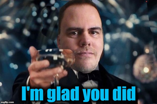 cheers | I'm glad you did | image tagged in cheers | made w/ Imgflip meme maker