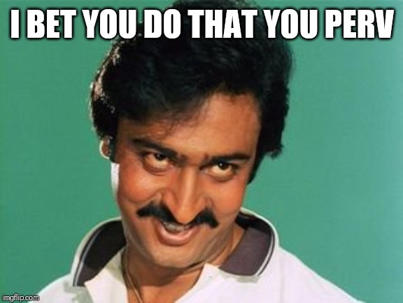 pervert look | I BET YOU DO THAT YOU PERV | image tagged in pervert look | made w/ Imgflip meme maker