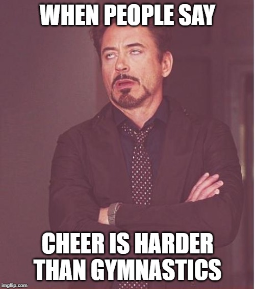 Face You Make Robert Downey Jr | WHEN PEOPLE SAY; CHEER IS HARDER THAN GYMNASTICS | image tagged in memes,face you make robert downey jr | made w/ Imgflip meme maker