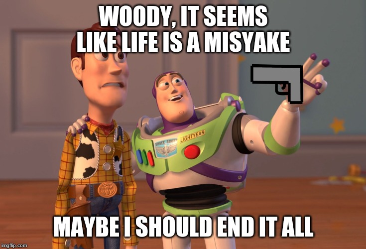X, X Everywhere Meme | WOODY, IT SEEMS LIKE LIFE IS A MISYAKE; MAYBE I SHOULD END IT ALL | image tagged in memes,x x everywhere | made w/ Imgflip meme maker