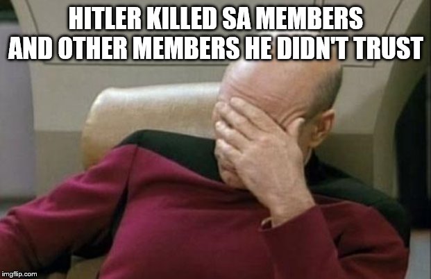 Captain Picard Facepalm Meme | HITLER KILLED SA MEMBERS AND OTHER MEMBERS HE DIDN'T TRUST | image tagged in memes,captain picard facepalm | made w/ Imgflip meme maker