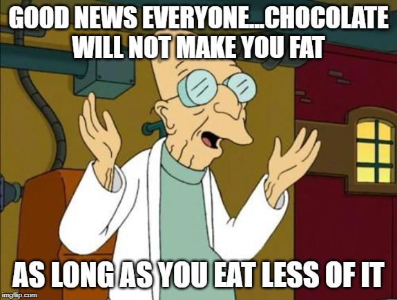 Good News Everyone | GOOD NEWS EVERYONE...CHOCOLATE WILL NOT MAKE YOU FAT; AS LONG AS YOU EAT LESS OF IT | image tagged in good news everyone | made w/ Imgflip meme maker