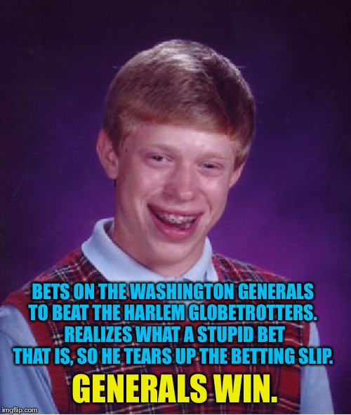 Not a sure bet. | BETS ON THE WASHINGTON GENERALS TO BEAT THE HARLEM GLOBETROTTERS.  REALIZES WHAT A STUPID BET THAT IS, SO HE TEARS UP THE BETTING SLIP. GENERALS WIN. | image tagged in memes,bad luck brian | made w/ Imgflip meme maker