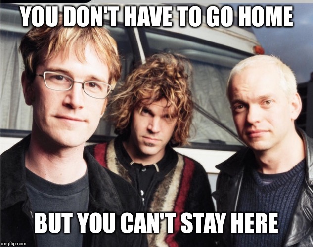 YOU DON'T HAVE TO GO HOME BUT YOU CAN'T STAY HERE | made w/ Imgflip meme maker