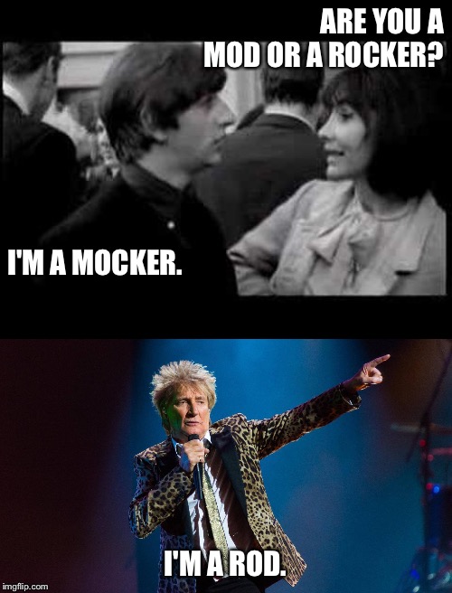 Mod or Rocker? | ARE YOU A MOD OR A ROCKER? I'M A MOCKER. I'M A ROD. | image tagged in ringo starr,rod stewart | made w/ Imgflip meme maker