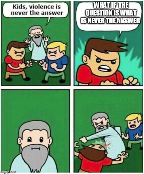 Violence is never the answer | WHAT IF  THE QUESTION IS WHAT IS NEVER THE ANSWER | image tagged in violence is never the answer | made w/ Imgflip meme maker