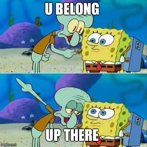 Talk To Spongebob | U BELONG; UP THERE | image tagged in memes,talk to spongebob | made w/ Imgflip meme maker