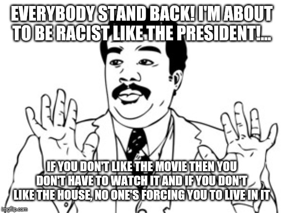 Oh the humanity! | EVERYBODY STAND BACK! I'M ABOUT TO BE RACIST LIKE THE PRESIDENT!... IF YOU DON'T LIKE THE MOVIE THEN YOU DON'T HAVE TO WATCH IT AND IF YOU DON'T LIKE THE HOUSE, NO ONE'S FORCING YOU TO LIVE IN IT | image tagged in memes,neil degrasse tyson | made w/ Imgflip meme maker
