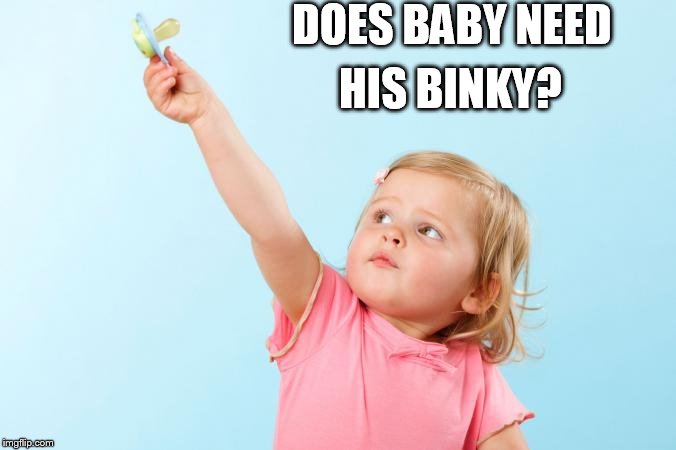 Stop the whining. | DOES BABY NEED HIS BINKY? | image tagged in pacifier | made w/ Imgflip meme maker