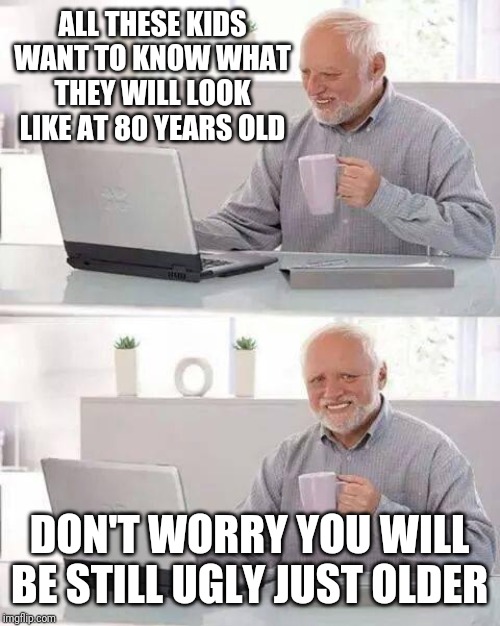 Hide the Pain Harold Meme | ALL THESE KIDS WANT TO KNOW WHAT THEY WILL LOOK LIKE AT 80 YEARS OLD; DON'T WORRY YOU WILL BE STILL UGLY JUST OLDER | image tagged in memes,hide the pain harold | made w/ Imgflip meme maker