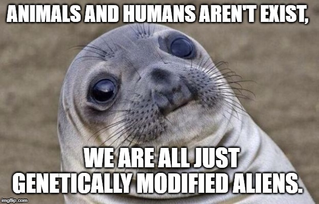 Awkward Moment Sealion | ANIMALS AND HUMANS AREN'T EXIST, WE ARE ALL JUST GENETICALLY MODIFIED ALIENS. | image tagged in memes,awkward moment sealion | made w/ Imgflip meme maker