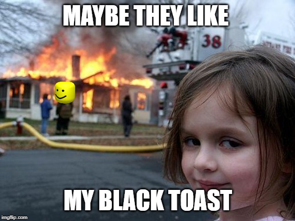 Disaster Girl | MAYBE THEY LIKE; MY BLACK TOAST | image tagged in memes,disaster girl | made w/ Imgflip meme maker