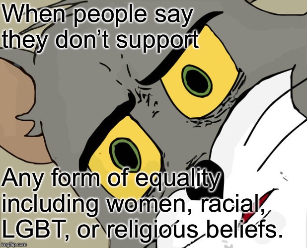 Unsettled Tom | When people say they don’t support; Any form of equality including women, racial, LGBT, or religious beliefs. | image tagged in memes,unsettled tom | made w/ Imgflip meme maker