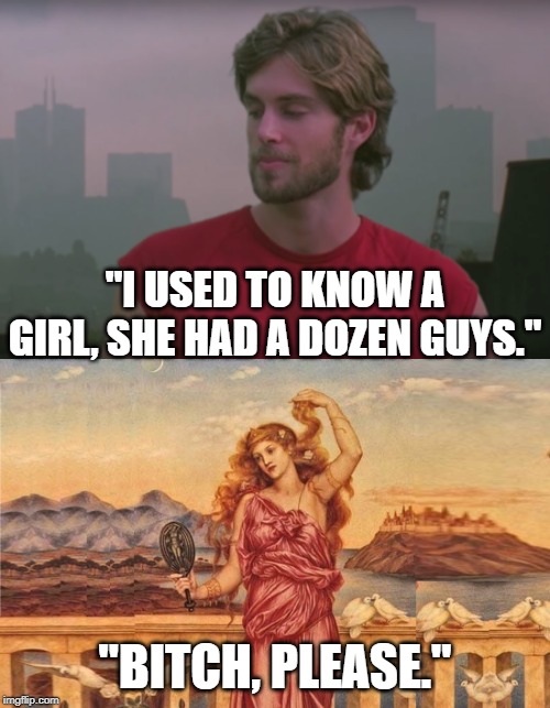 Greg Sestero Throughout History (or How Even Helen Of Troy Could Not Resist Mark) | "I USED TO KNOW A GIRL, SHE HAD A DOZEN GUYS."; "BITCH, PLEASE." | image tagged in the room,historical meme,hot girl,greek mythology,san francisco,sparta | made w/ Imgflip meme maker