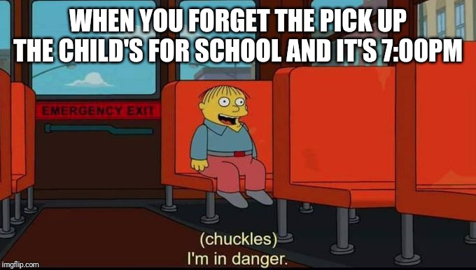 im in danger | WHEN YOU FORGET THE PICK UP THE CHILD'S FOR SCHOOL AND IT'S 7:00PM | image tagged in im in danger | made w/ Imgflip meme maker