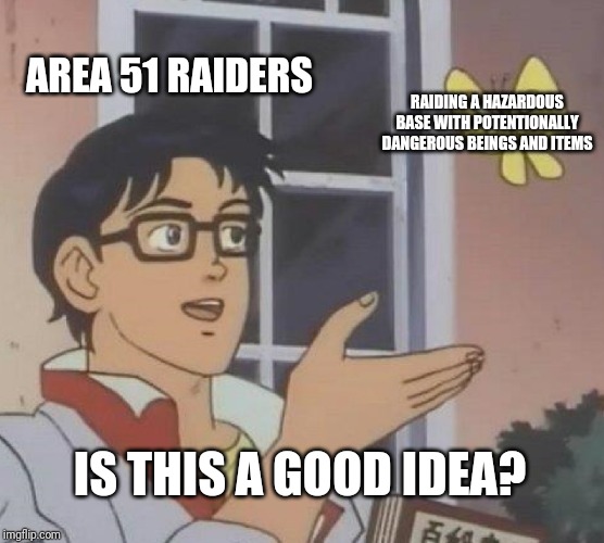 Yes it is a good idea | AREA 51 RAIDERS; RAIDING A HAZARDOUS BASE WITH POTENTIONALLY DANGEROUS BEINGS AND ITEMS; IS THIS A GOOD IDEA? | image tagged in memes,is this a pigeon,area 51,raiders | made w/ Imgflip meme maker