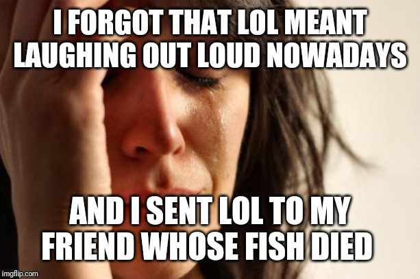 Confusing what lol means at the worst moment | I FORGOT THAT LOL MEANT LAUGHING OUT LOUD NOWADAYS; AND I SENT LOL TO MY FRIEND WHOSE FISH DIED | image tagged in memes,first world problems,lol | made w/ Imgflip meme maker