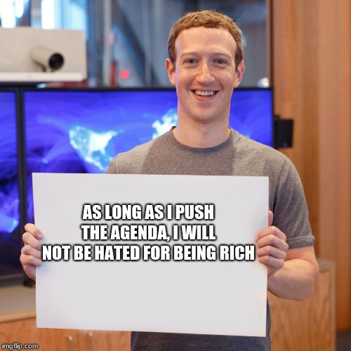 1% of the 1% can change the rules |  AS LONG AS I PUSH THE AGENDA, I WILL NOT BE HATED FOR BEING RICH | image tagged in mark zuckerberg blank sign,1 percent,censorship is hate speech,left leaning loons unite,facebook is for old people,a smiling fac | made w/ Imgflip meme maker