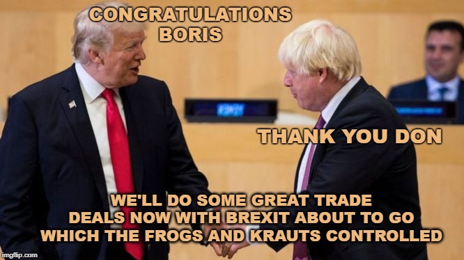 Boris | CONGRATULATIONS BORIS; THANK YOU DON; WE'LL DO SOME GREAT TRADE DEALS NOW WITH BREXIT ABOUT TO GO WHICH THE FROGS AND KRAUTS CONTROLLED | image tagged in boris | made w/ Imgflip meme maker