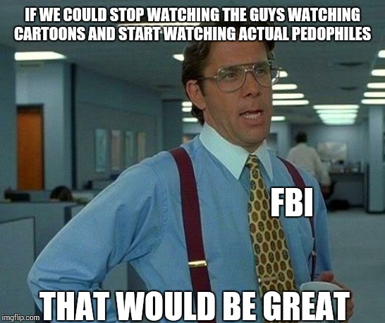 That Would Be Great Meme | IF WE COULD STOP WATCHING THE GUYS WATCHING CARTOONS AND START WATCHING ACTUAL PEDOPHILES THAT WOULD BE GREAT FBI | image tagged in memes,that would be great | made w/ Imgflip meme maker