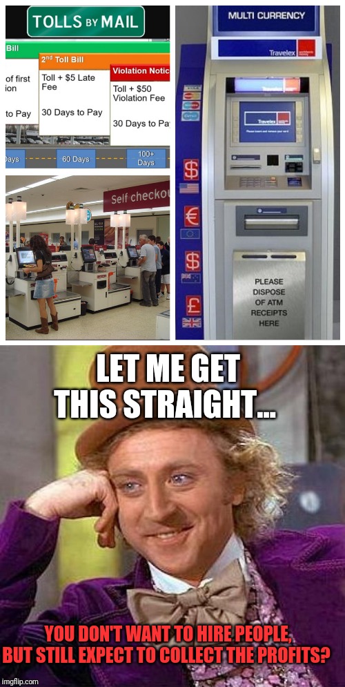 Maximize greed and still no employee discount | LET ME GET THIS STRAIGHT... YOU DON'T WANT TO HIRE PEOPLE, BUT STILL EXPECT TO COLLECT THE PROFITS? | image tagged in memes,creepy condescending wonka,self checkout,corporate greed,taxation is theft | made w/ Imgflip meme maker
